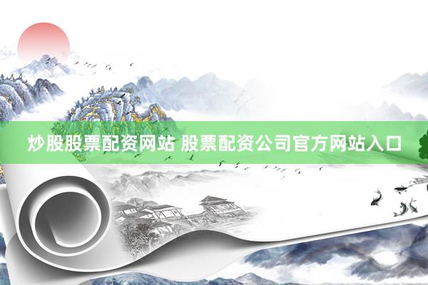 炒股股票配资网站 股票配资公司官方网站入口