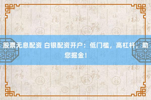 股票无息配资 白银配资开户：低门槛，高杠杆，助您掘金！
