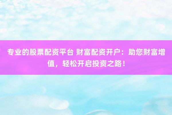 专业的股票配资平台 财富配资开户：助您财富增值，轻松开启投资之路！