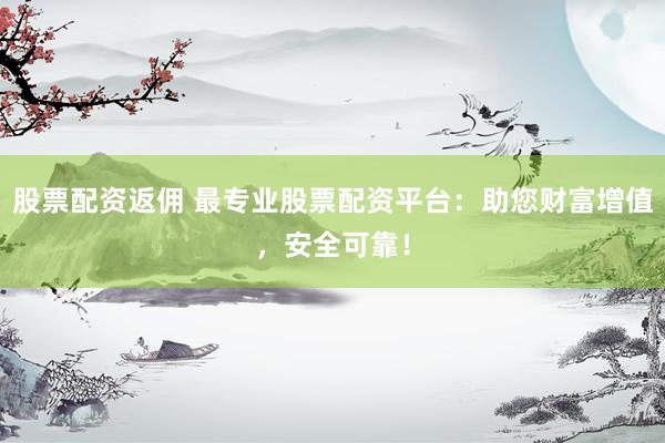 股票配资返佣 最专业股票配资平台：助您财富增值，安全可靠！