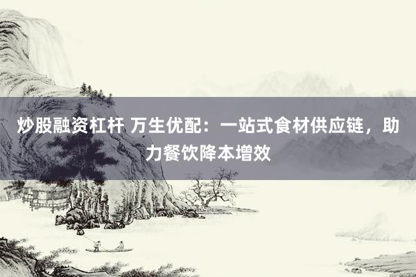 炒股融资杠杆 万生优配：一站式食材供应链，助力餐饮降本增效