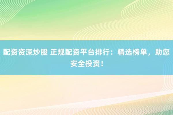 配资资深炒股 正规配资平台排行：精选榜单，助您安全投资！
