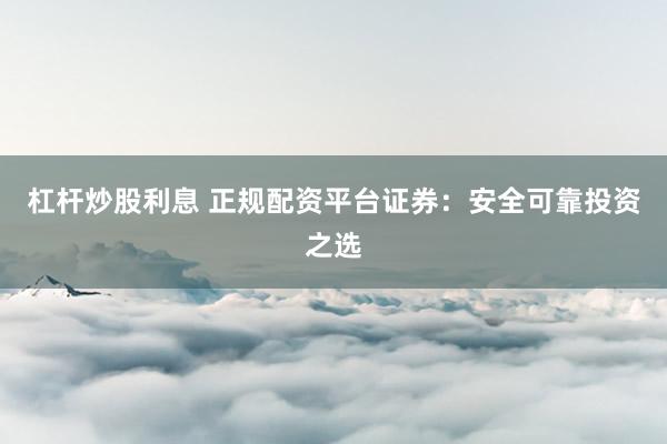 杠杆炒股利息 正规配资平台证券：安全可靠投资之选