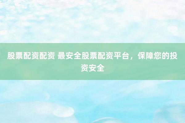 股票配资配资 最安全股票配资平台，保障您的投资安全