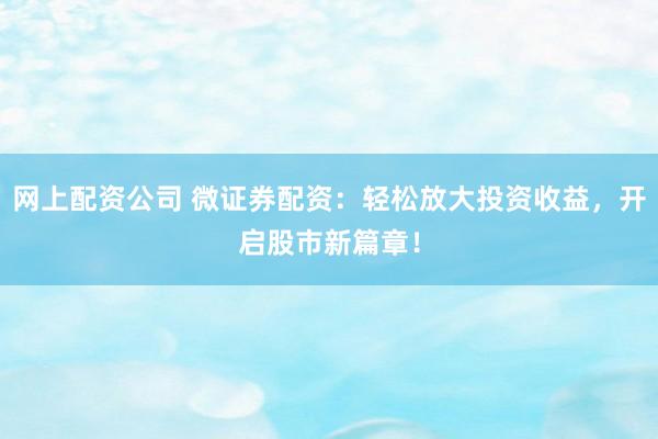 网上配资公司 微证券配资：轻松放大投资收益，开启股市新篇章！