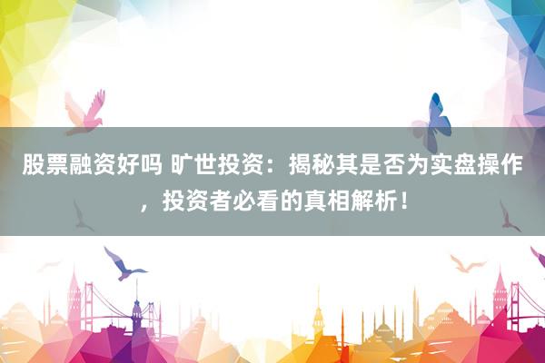 股票融资好吗 旷世投资：揭秘其是否为实盘操作，投资者必看的真相解析！