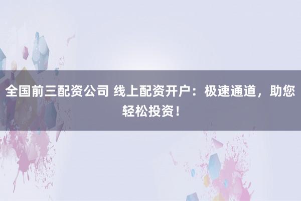全国前三配资公司 线上配资开户：极速通道，助您轻松投资！