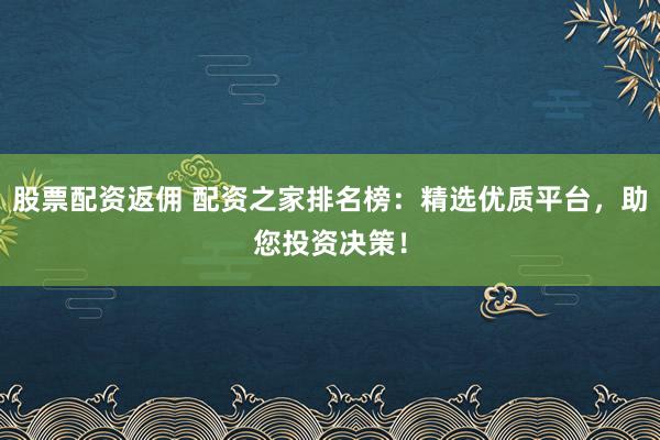 股票配资返佣 配资之家排名榜：精选优质平台，助您投资决策！