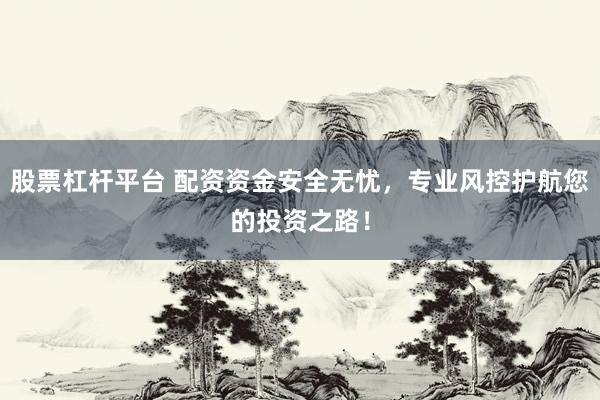 股票杠杆平台 配资资金安全无忧，专业风控护航您的投资之路！