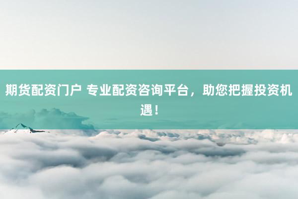 期货配资门户 专业配资咨询平台，助您把握投资机遇！
