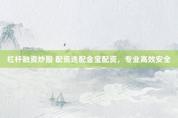 杠杆融资炒股 配资选配金宝配资，专业高效安全