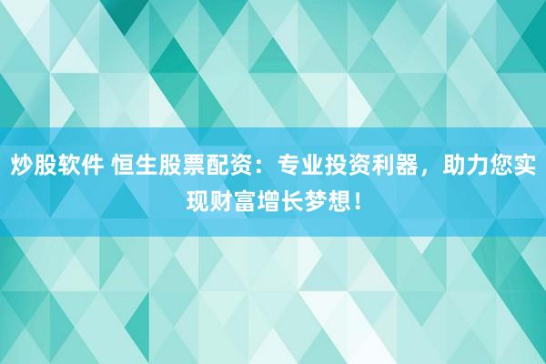 炒股软件 恒生股票配资：专业投资利器，助力您实现财富增长梦想！